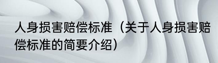 人身损害赔偿标准（关于人身损害赔偿标准的简要介绍）