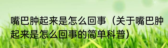 嘴巴肿起来是怎么回事（关于嘴巴肿起来是怎么回事的简单科普）