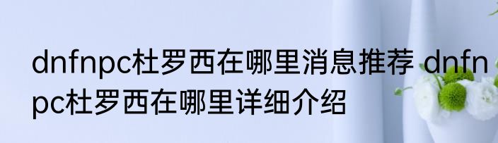 dnfnpc杜罗西在哪里消息推荐 dnfnpc杜罗西在哪里详细介绍