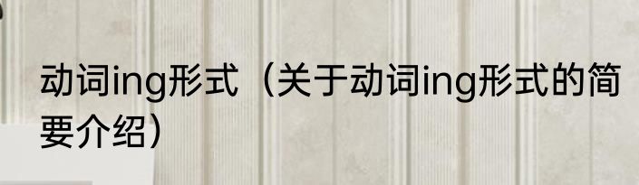 动词ing形式（关于动词ing形式的简要介绍）