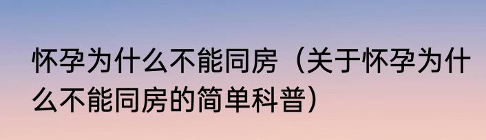 怀孕为什么不能同房（关于怀孕为什么不能同房的简单科普）