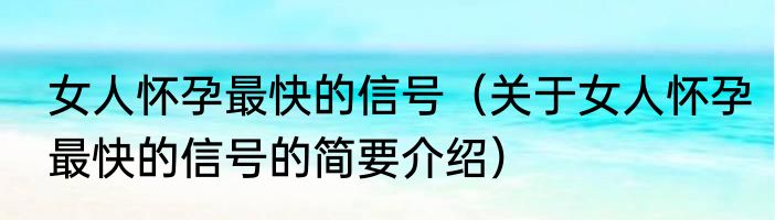 女人怀孕最快的信号（关于女人怀孕最快的信号的简要介绍）