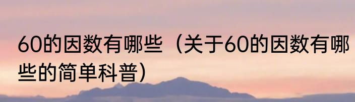 60的因数有哪些（关于60的因数有哪些的简单科普）