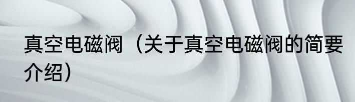 真空电磁阀（关于真空电磁阀的简要介绍）