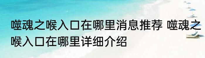 噬魂之喉入口在哪里消息推荐 噬魂之喉入口在哪里详细介绍