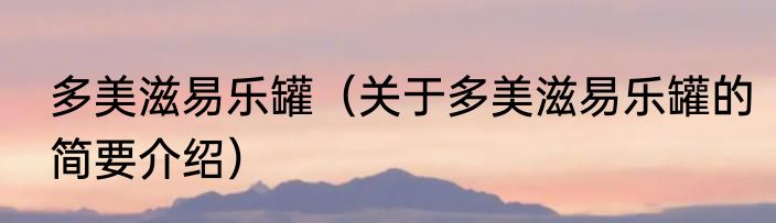 多美滋易乐罐（关于多美滋易乐罐的简要介绍）