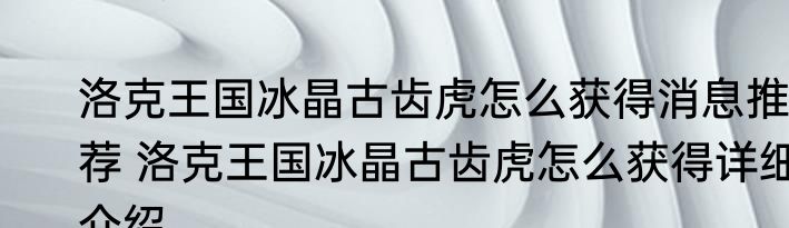 洛克王国冰晶古齿虎怎么获得消息推荐 洛克王国冰晶古齿虎怎么获得详细介绍