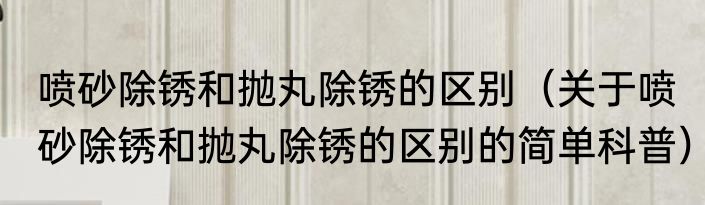 喷砂除锈和抛丸除锈的区别（关于喷砂除锈和抛丸除锈的区别的简单科普）