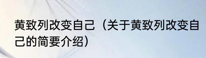 黄致列改变自己（关于黄致列改变自己的简要介绍）