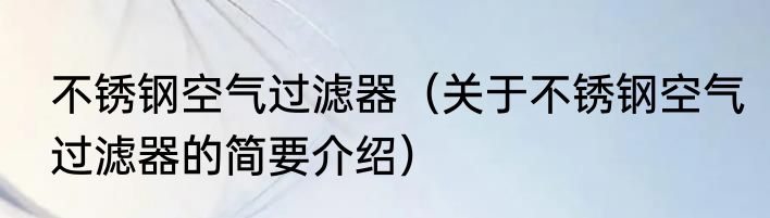 不锈钢空气过滤器（关于不锈钢空气过滤器的简要介绍）