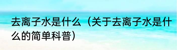 去离子水是什么（关于去离子水是什么的简单科普）