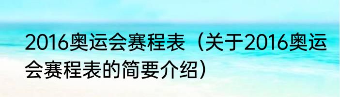 2016奥运会赛程表（关于2016奥运会赛程表的简要介绍）