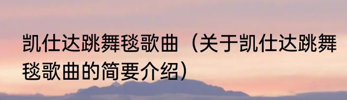 凯仕达跳舞毯歌曲（关于凯仕达跳舞毯歌曲的简要介绍）