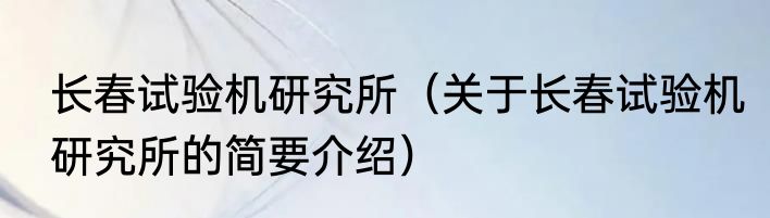 长春试验机研究所（关于长春试验机研究所的简要介绍）