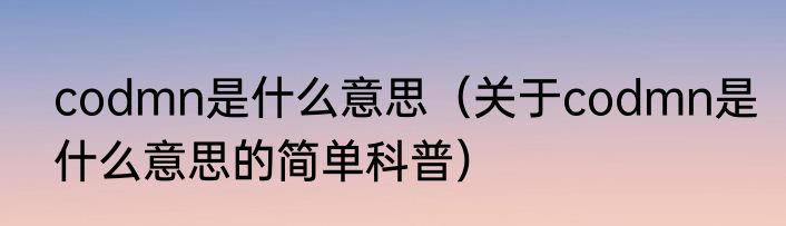 codmn是什么意思（关于codmn是什么意思的简单科普）