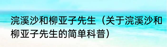 浣溪沙和柳亚子先生（关于浣溪沙和柳亚子先生的简单科普）
