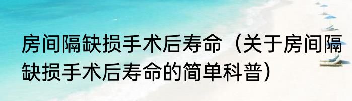 房间隔缺损手术后寿命（关于房间隔缺损手术后寿命的简单科普）