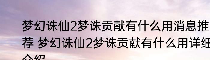 梦幻诛仙2梦诛贡献有什么用消息推荐 梦幻诛仙2梦诛贡献有什么用详细介绍
