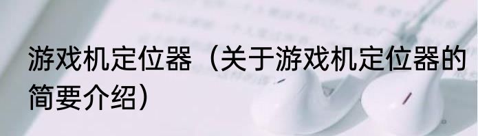 游戏机定位器（关于游戏机定位器的简要介绍）