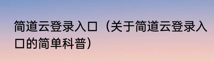 简道云登录入口（关于简道云登录入口的简单科普）