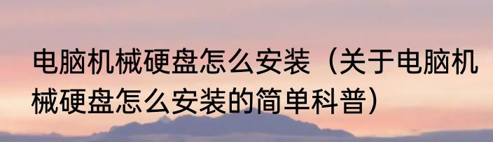 电脑机械硬盘怎么安装（关于电脑机械硬盘怎么安装的简单科普）