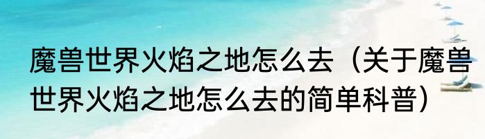 魔兽世界火焰之地怎么去（关于魔兽世界火焰之地怎么去的简单科普）