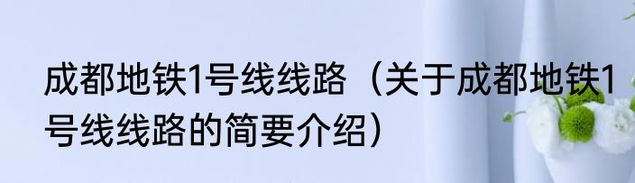 成都地铁1号线线路（关于成都地铁1号线线路的简要介绍）