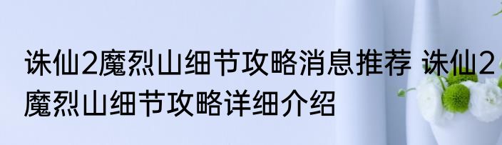 诛仙2魔烈山细节攻略消息推荐 诛仙2魔烈山细节攻略详细介绍