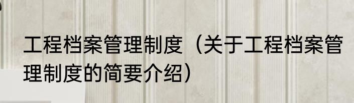 工程档案管理制度（关于工程档案管理制度的简要介绍）