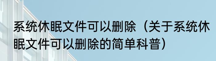 系统休眠文件可以删除（关于系统休眠文件可以删除的简单科普）