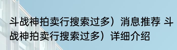 斗战神拍卖行搜索过多）消息推荐 斗战神拍卖行搜索过多）详细介绍