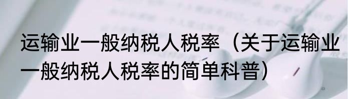 运输业一般纳税人税率（关于运输业一般纳税人税率的简单科普）