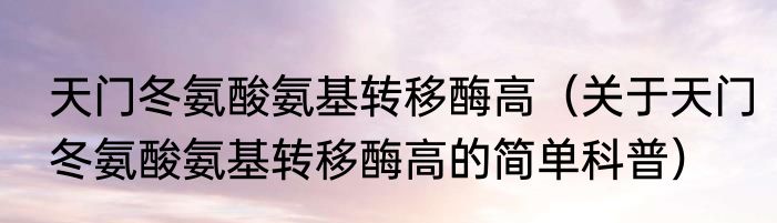 天门冬氨酸氨基转移酶高（关于天门冬氨酸氨基转移酶高的简单科普）