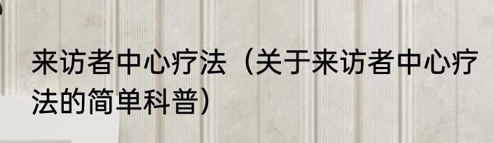 来访者中心疗法（关于来访者中心疗法的简单科普）
