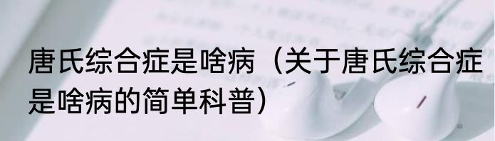 唐氏综合症是啥病（关于唐氏综合症是啥病的简单科普）