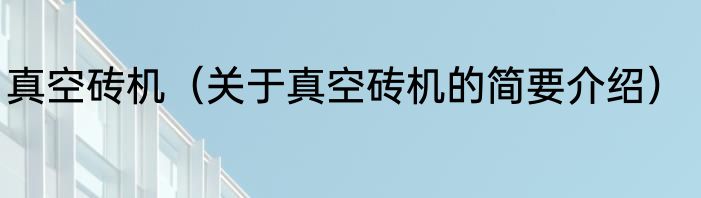 真空砖机（关于真空砖机的简要介绍）