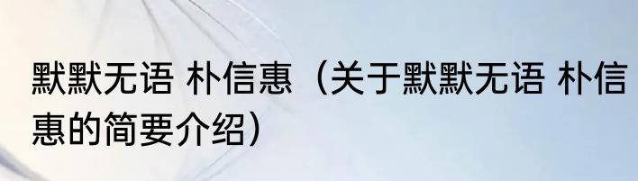 默默无语 朴信惠（关于默默无语 朴信惠的简要介绍）
