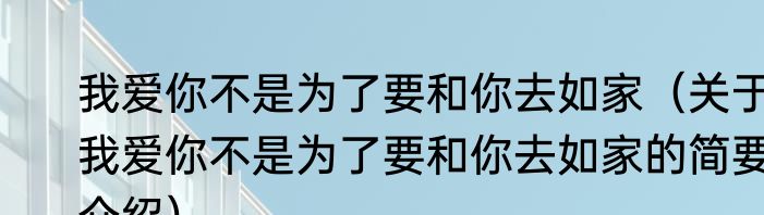 我爱你不是为了要和你去如家（关于我爱你不是为了要和你去如家的简要介绍）