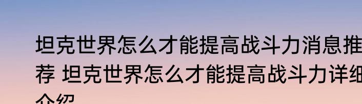坦克世界怎么才能提高战斗力消息推荐 坦克世界怎么才能提高战斗力详细介绍