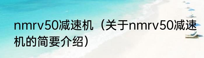 nmrv50减速机（关于nmrv50减速机的简要介绍）