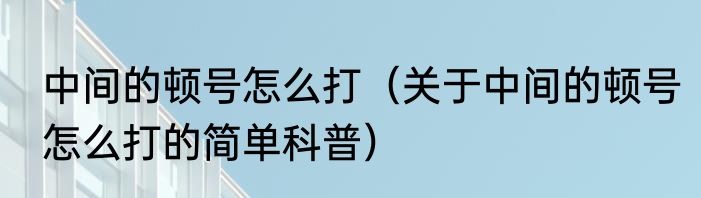 中间的顿号怎么打（关于中间的顿号怎么打的简单科普）