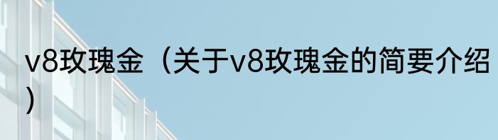v8玫瑰金（关于v8玫瑰金的简要介绍）