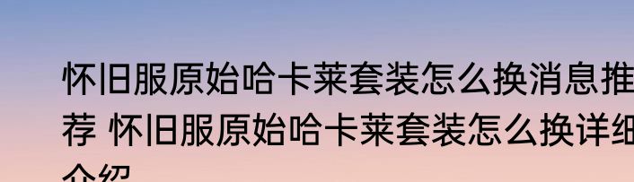 怀旧服原始哈卡莱套装怎么换消息推荐 怀旧服原始哈卡莱套装怎么换详细介绍
