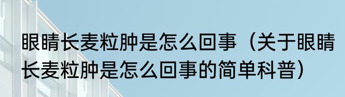 眼睛长麦粒肿是怎么回事（关于眼睛长麦粒肿是怎么回事的简单科普）
