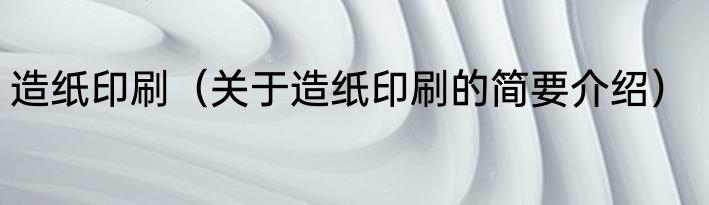 造纸印刷（关于造纸印刷的简要介绍）
