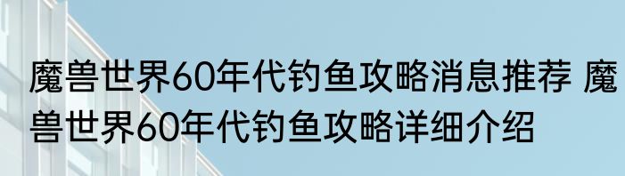 魔兽世界60年代钓鱼攻略消息推荐 魔兽世界60年代钓鱼攻略详细介绍