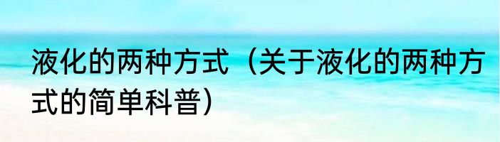 液化的两种方式（关于液化的两种方式的简单科普）