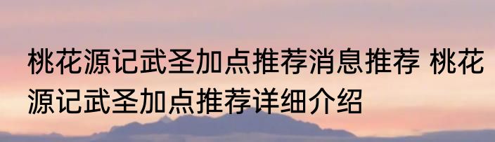 桃花源记武圣加点推荐消息推荐 桃花源记武圣加点推荐详细介绍