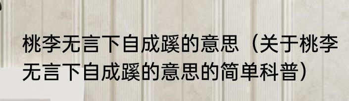 桃李无言下自成蹊的意思（关于桃李无言下自成蹊的意思的简单科普）