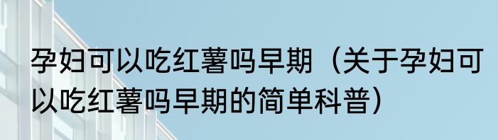 孕妇可以吃红薯吗早期（关于孕妇可以吃红薯吗早期的简单科普）